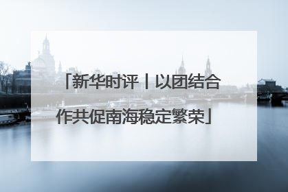 新华时评丨以团结合作共促南海稳定繁荣
